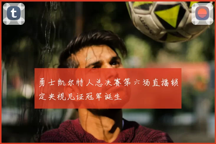 勇士凯尔特人总决赛第六场直播锁定央视见证冠军诞生