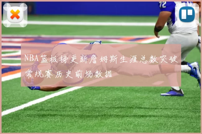 NBA篮板榜更新詹姆斯生涯总数突破常规赛历史前场数据