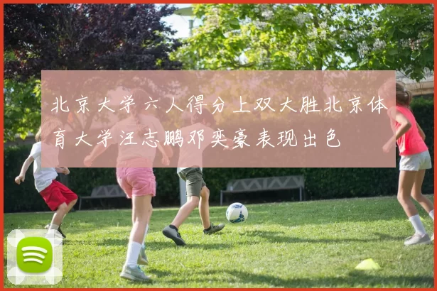 北京大学六人得分上双大胜北京体育大学汪志鹏邓奕豪表现出色