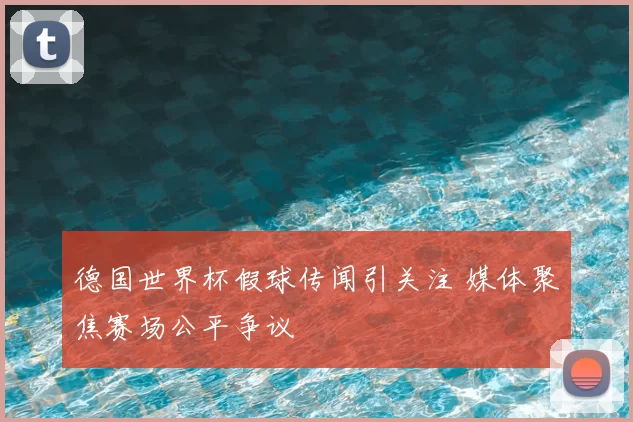 德国世界杯假球传闻引关注 媒体聚焦赛场公平争议