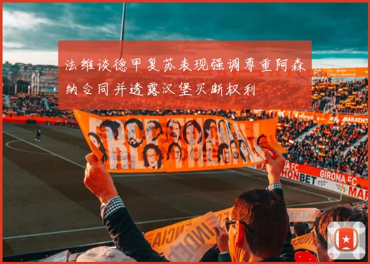 法维谈德甲复苏表现强调尊重阿森纳合同并透露汉堡买断权利