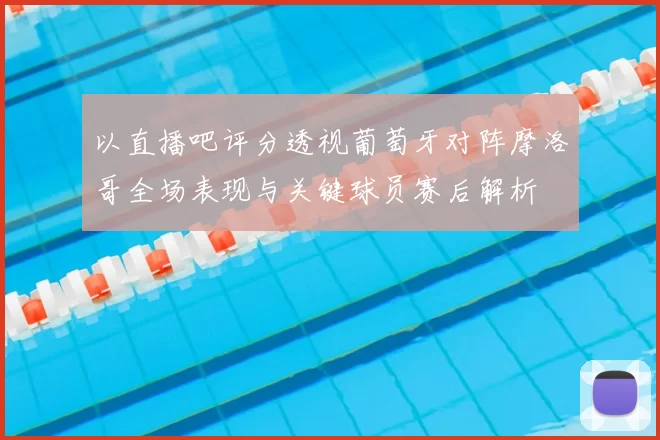 以直播吧评分透视葡萄牙对阵摩洛哥全场表现与关键球员赛后解析