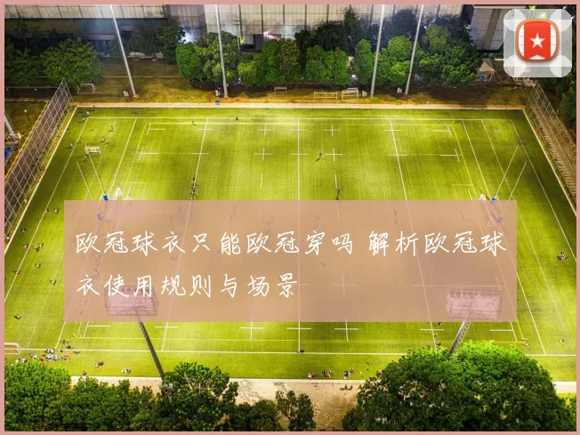 欧冠球衣只能欧冠穿吗 解析欧冠球衣使用规则与场景