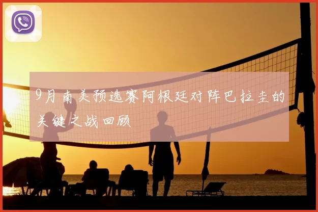 9月南美预选赛阿根廷对阵巴拉圭的关键之战回顾