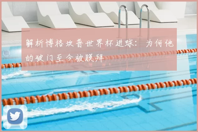 解析博格坎普世界杯进球:为何他的破门至今被膜拜