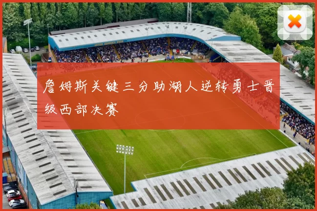 詹姆斯关键三分助湖人逆转勇士晋级西部决赛