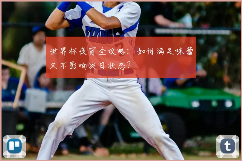 世界杯夜宵全攻略:如何满足味蕾又不影响次日状态?
