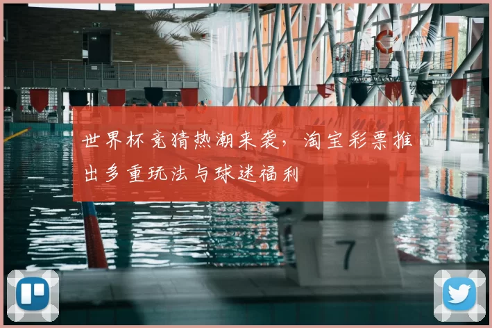 世界杯竞猜热潮来袭,淘宝彩票推出多重玩法与球迷福利