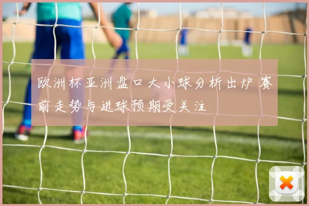 欧洲杯亚洲盘口大小球分析出炉 赛前走势与进球预期受关注