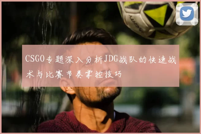 CSGO专题深入分析JDG战队的快速战术与比赛节奏掌控技巧