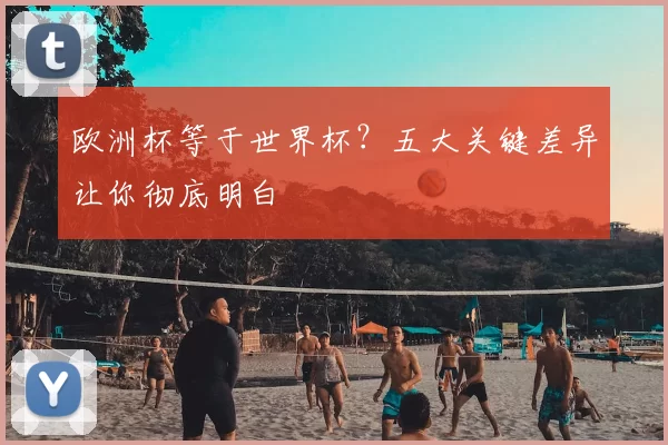 欧洲杯等于世界杯？五大关键差异让你彻底明白