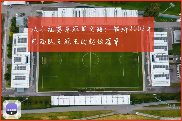 从小组赛看冠军之路:解析2002年巴西队五冠王的起始篇章