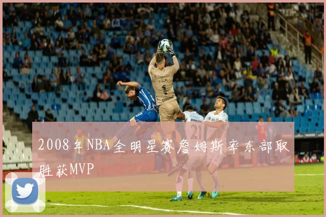 2008年NBA全明星赛詹姆斯率东部取胜获MVP