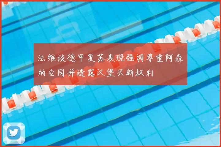 法维谈德甲复苏表现强调尊重阿森纳合同并透露汉堡买断权利