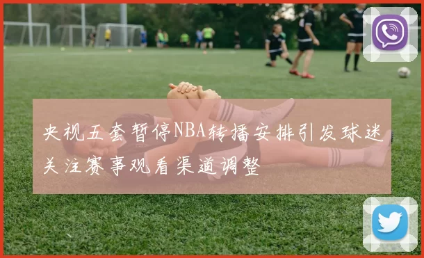 央视五套暂停NBA转播安排引发球迷关注赛事观看渠道调整
