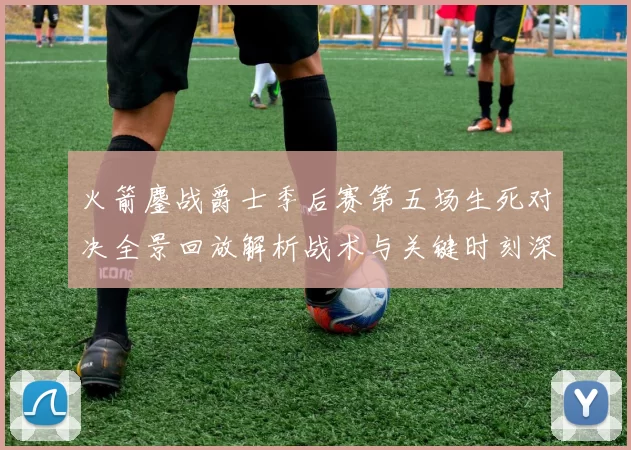 火箭鏖战爵士季后赛第五场生死对决全景回放解析战术与关键时刻深度复盘