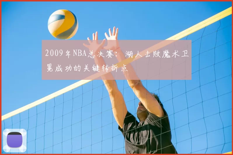 2009年NBA总决赛:湖人击败魔术卫冕成功的关键转折点