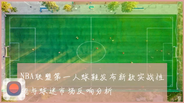 NBA联盟第一人球鞋发布新款实战性能与球迷市场反响分析
