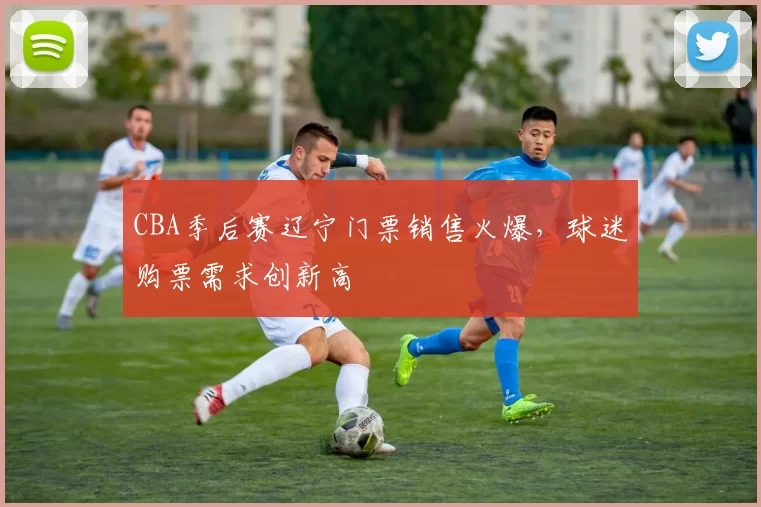 CBA季后赛辽宁门票销售火爆,球迷购票需求创新高
