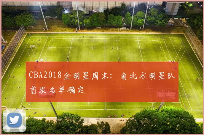 CBA2018全明星周末：南北方明星队首发名单确定