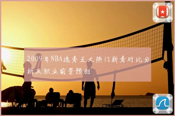 2009年NBA选秀五大热门新秀对比分析及职业前景预测