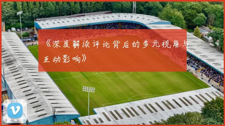 《深度解读评论背后的多元视角与互动影响》