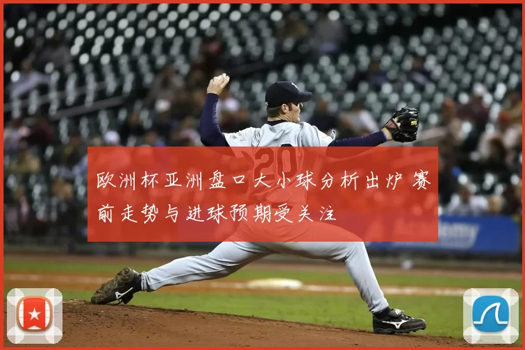 欧洲杯亚洲盘口大小球分析出炉 赛前走势与进球预期受关注