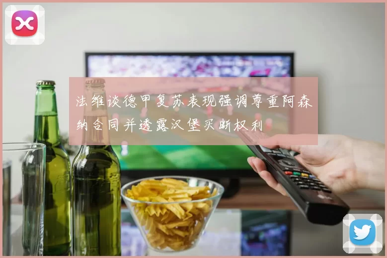 法维谈德甲复苏表现强调尊重阿森纳合同并透露汉堡买断权利