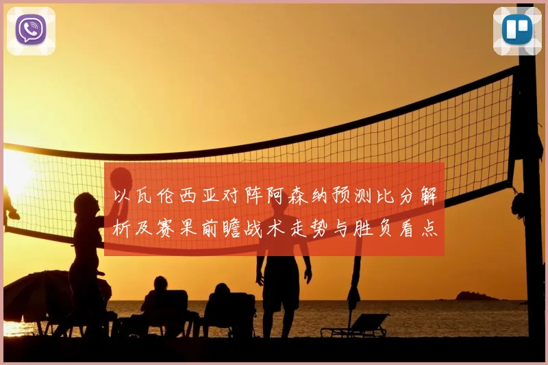 以瓦伦西亚对阵阿森纳预测比分解析及赛果前瞻战术走势与胜负看点