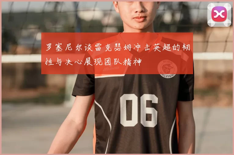 罗塞尼尔谈雷克瑟姆冲击英超的韧性与决心展现团队精神