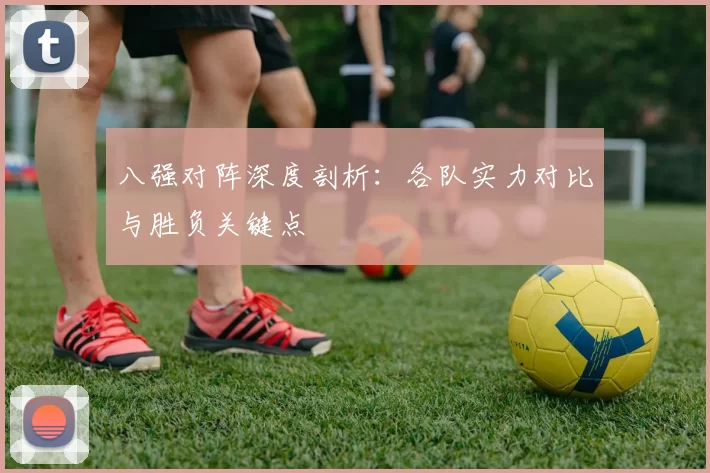八强对阵深度剖析:各队实力对比与胜负关键点