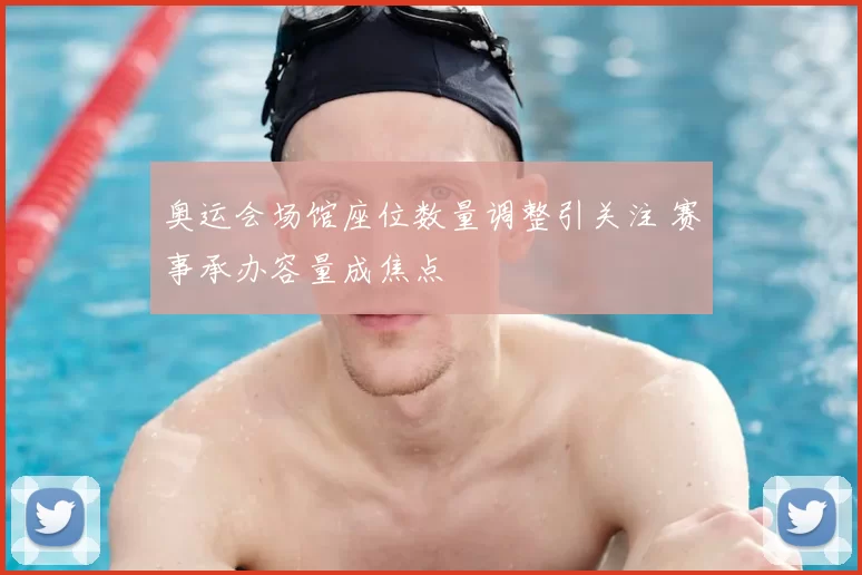 奥运会场馆座位数量调整引关注 赛事承办容量成焦点