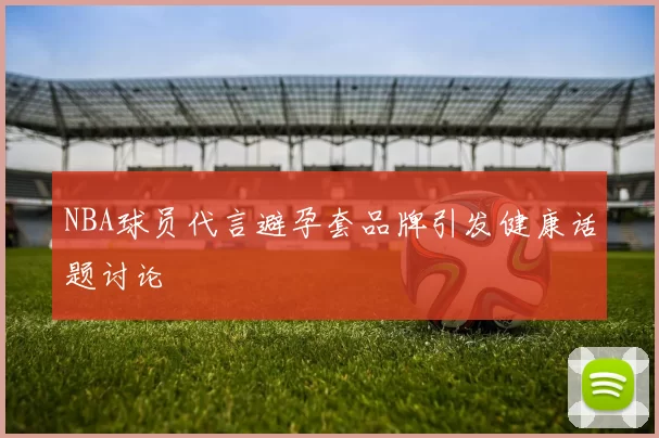 NBA球员代言避孕套品牌引发健康话题讨论