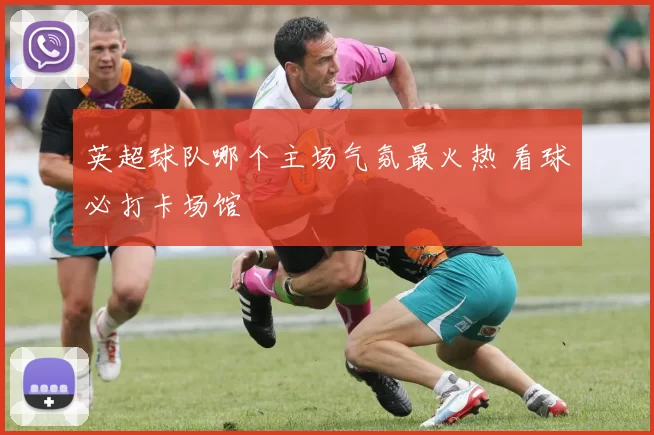 英超球队哪个主场气氛最火热 看球必打卡场馆
