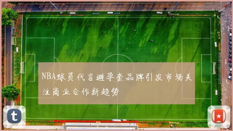 NBA球员代言避孕套品牌引发市场关注商业合作新趋势