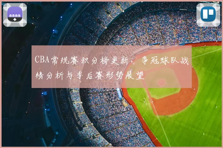 CBA常规赛积分榜更新，争冠球队战绩分析与季后赛形势展望