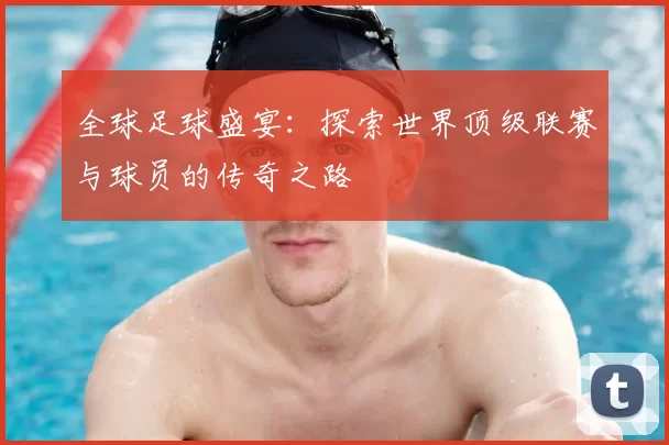 全球足球盛宴:探索世界顶级联赛与球员的传奇之路