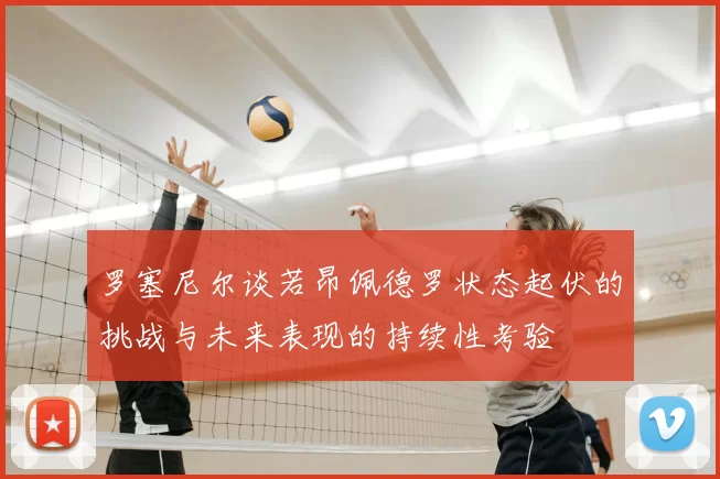 罗塞尼尔谈若昂佩德罗状态起伏的挑战与未来表现的持续性考验