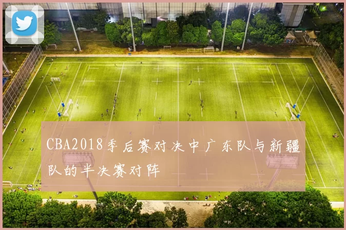 CBA2018季后赛对决中广东队与新疆队的半决赛对阵