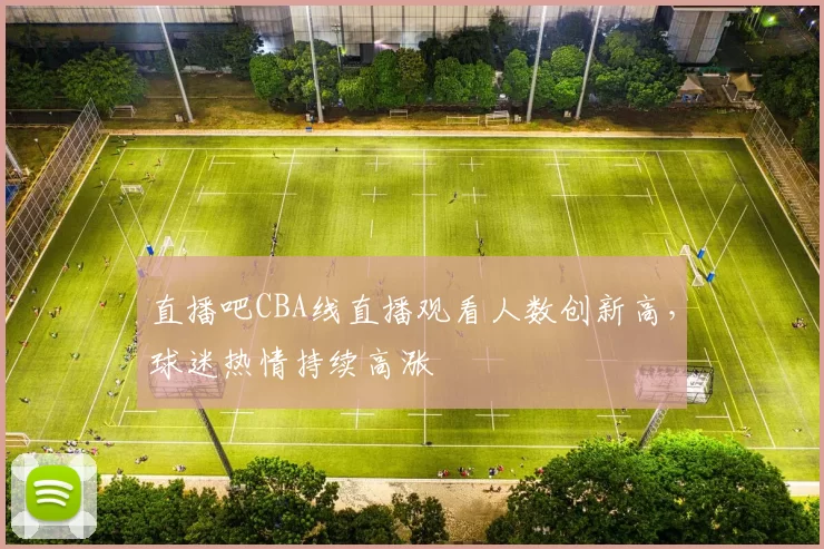 直播吧CBA线直播观看人数创新高，球迷热情持续高涨