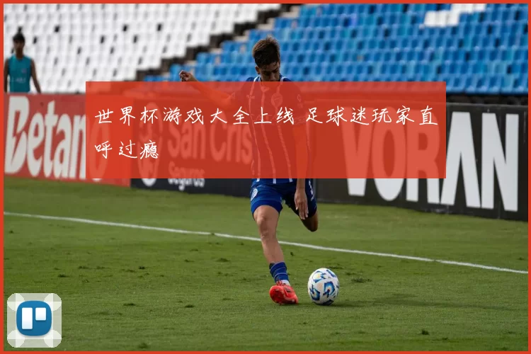 世界杯游戏大全上线 足球迷玩家直呼过瘾