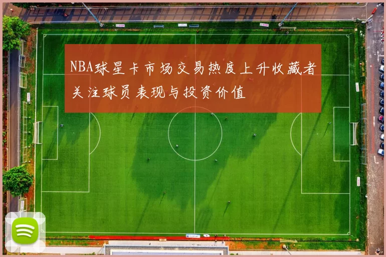 NBA球星卡市场交易热度上升收藏者关注球员表现与投资价值