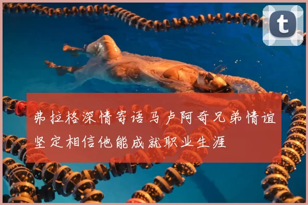 弗拉格深情寄语马卢阿奇兄弟情谊坚定相信他能成就职业生涯
