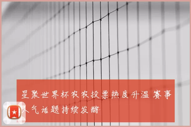 星聚世界杯农农投票热度升温 赛事人气话题持续发酵
