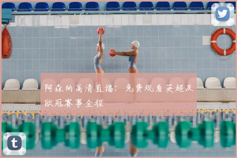 阿森纳高清直播:免费观看英超及欧冠赛事全程