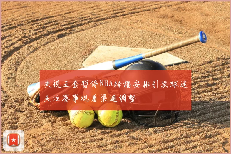 央视五套暂停NBA转播安排引发球迷关注赛事观看渠道调整