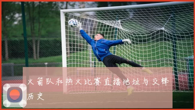 火箭队和热火比赛直播地址与交锋历史