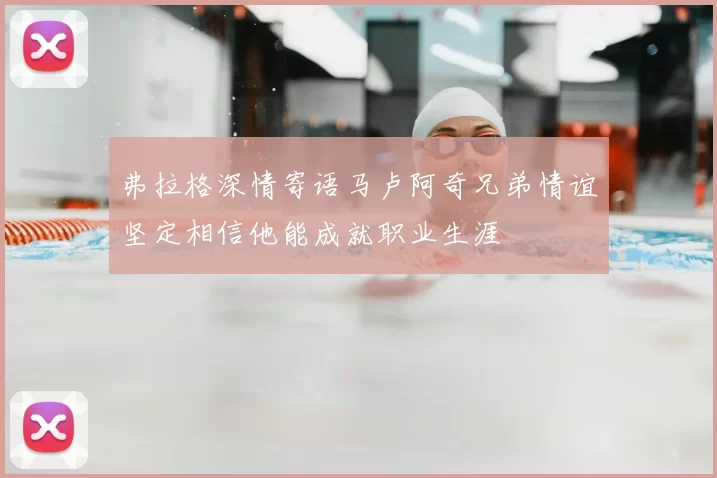 弗拉格深情寄语马卢阿奇兄弟情谊坚定相信他能成就职业生涯