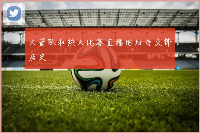 火箭队和热火比赛直播地址与交锋历史