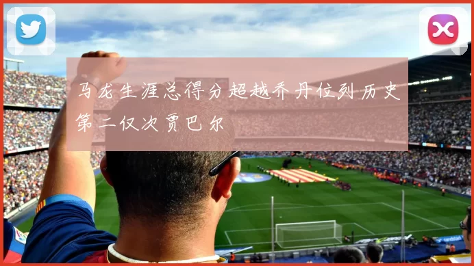 马龙生涯总得分超越乔丹位列历史第二仅次贾巴尔